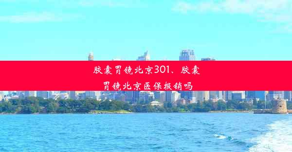 胶囊胃镜北京301、胶囊胃镜北京医保报销吗