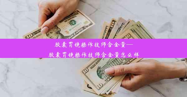 胶囊胃镜操作技师含金量—胶囊胃镜操作技师含金量怎么样