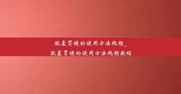 <b>胶囊胃镜的使用方法视频_胶囊胃镜的使用方法视频教程</b>