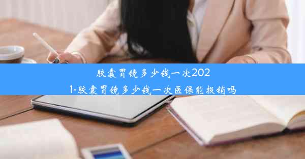 胶囊胃镜多少钱一次2021-胶囊胃镜多少钱一次医保能报销吗