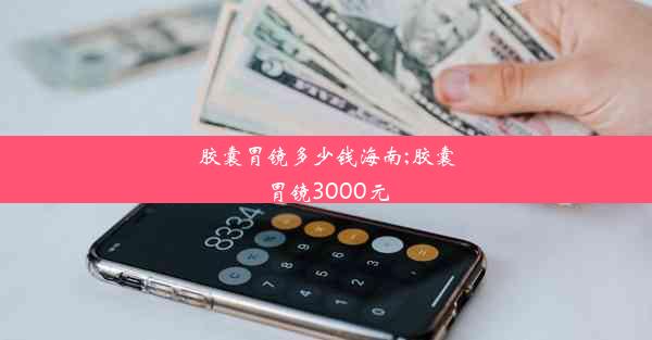 <b>胶囊胃镜多少钱海南;胶囊胃镜3000元</b>