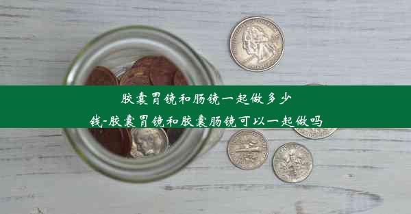 胶囊胃镜和肠镜一起做多少钱-胶囊胃镜和胶囊肠镜可以一起做吗