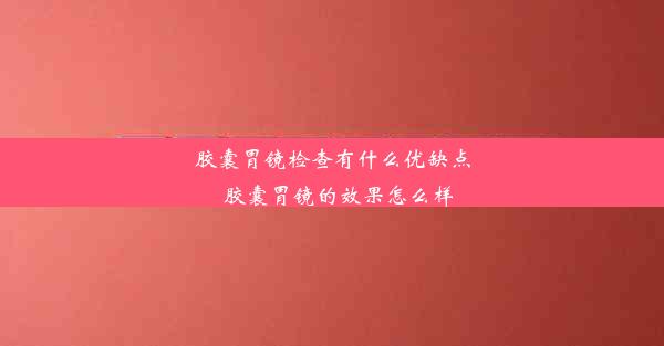 胶囊胃镜检查有什么优缺点_胶囊胃镜的效果怎么样