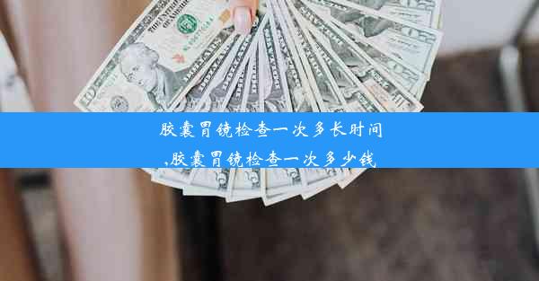 胶囊胃镜检查一次多长时间,胶囊胃镜检查一次多少钱