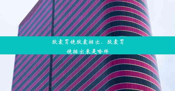 胶囊胃镜胶囊排出、胶囊胃镜排出来是啥样