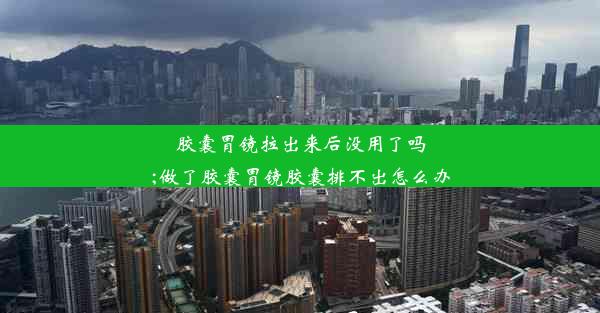 胶囊胃镜拉出来后没用了吗;做了胶囊胃镜胶囊排不出怎么办