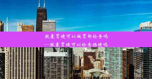 胶囊胃镜可以做胃部检查吗—胶囊胃镜可以检查肠镜吗