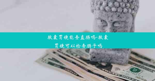 胶囊胃镜能查直肠吗-胶囊胃镜可以检查肠子吗