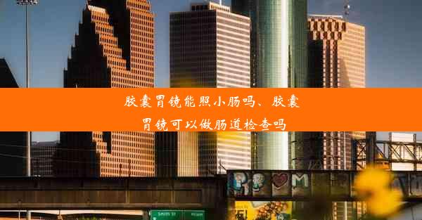 胶囊胃镜能照小肠吗、胶囊胃镜可以做肠道检查吗