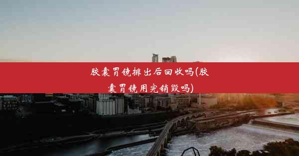 <b>胶囊胃镜排出后回收吗(胶囊胃镜用完销毁吗)</b>