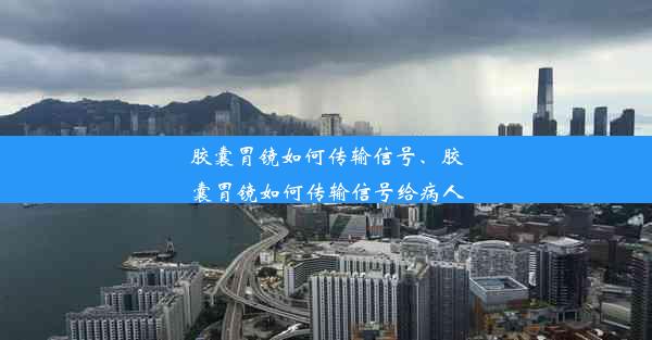 胶囊胃镜如何传输信号、胶囊胃镜如何传输信号给病人