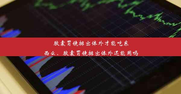 胶囊胃镜排出体外才能吃东西么、胶囊胃镜排出体外还能用吗