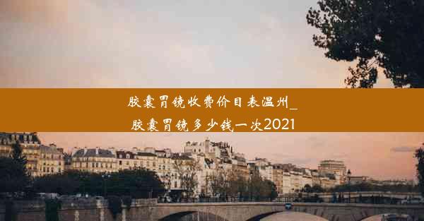 胶囊胃镜收费价目表温州_胶囊胃镜多少钱一次2021