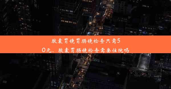 胶囊胃镜胃肠镜检查只需50元、胶囊胃肠镜检查需要住院吗