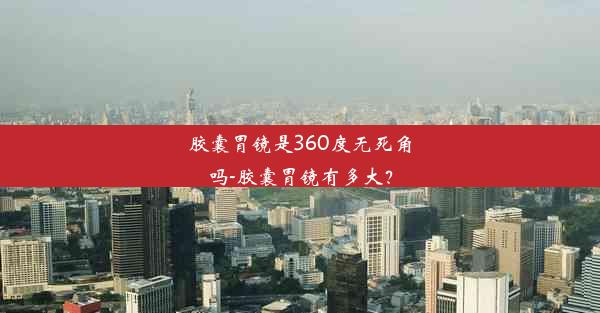 胶囊胃镜是360度无死角吗-胶囊胃镜有多大？