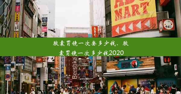 胶囊胃镜一次要多少钱、胶囊胃镜一次多少钱2020