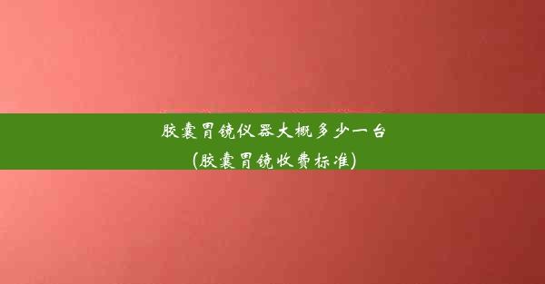 胶囊胃镜仪器大概多少一台(胶囊胃镜收费标准)