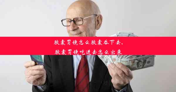 胶囊胃镜怎么胶囊吞下去,胶囊胃镜吃进去怎么出来