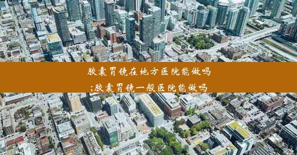 胶囊胃镜在地方医院能做吗;胶囊胃镜一般医院能做吗