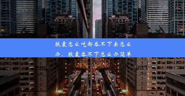 胶囊怎么吃都吞不下去怎么办、胶囊吞不下怎么办简单