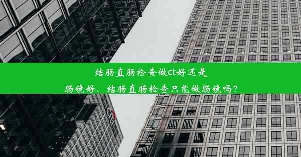 结肠直肠检查做ct好还是肠镜好、结肠直肠检查只能做肠镜吗？