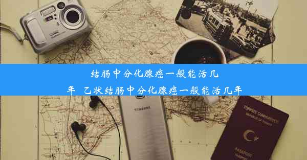 结肠中分化腺癌一般能活几年_乙状结肠中分化腺癌一般能活几年