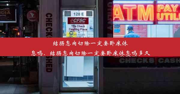 结肠息肉切除一定要卧床休息吗、结肠息肉切除一定要卧床休息吗多久