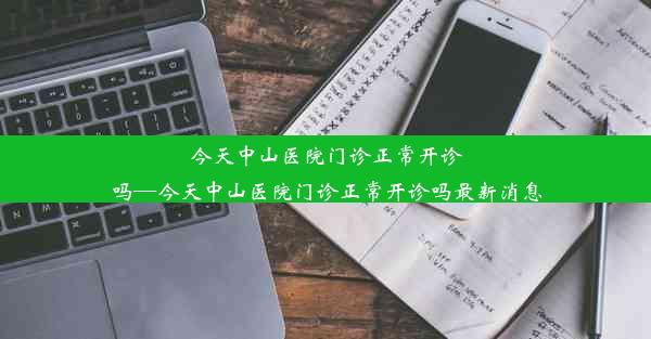 今天中山医院门诊正常开诊吗—今天中山医院门诊正常开诊吗最新消息