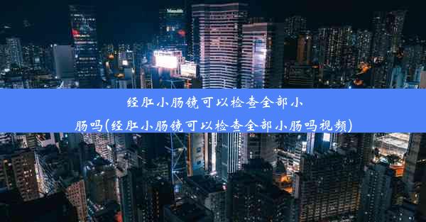 经肛小肠镜可以检查全部小肠吗(经肛小肠镜可以检查全部小肠吗视频)