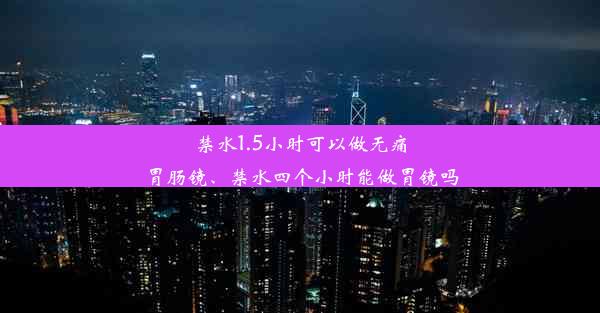 禁水1.5小时可以做无痛胃肠镜、禁水四个小时能做胃镜吗