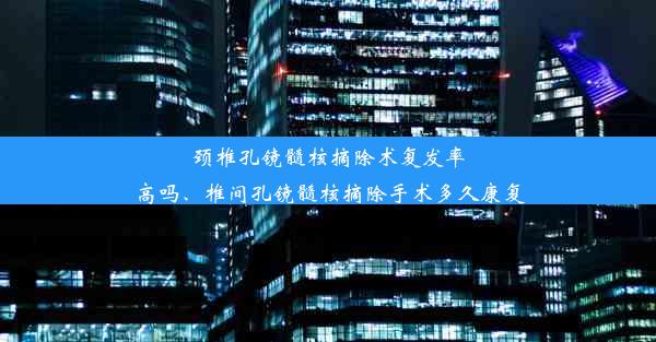 颈椎孔镜髓核摘除术复发率高吗、椎间孔镜髓核摘除手术多久康复