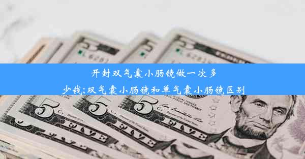 开封双气囊小肠镜做一次多少钱;双气囊小肠镜和单气囊小肠镜区别