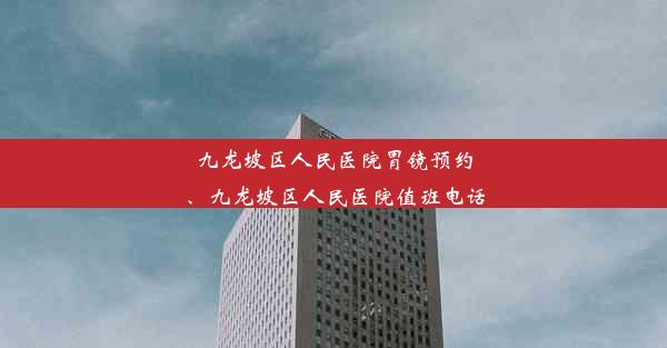 九龙坡区人民医院胃镜预约、九龙坡区人民医院值班电话