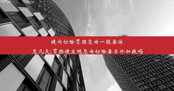 镜内切除胃肠息肉一般要休息几天;胃肠镜发现息肉切除要另外加钱吗