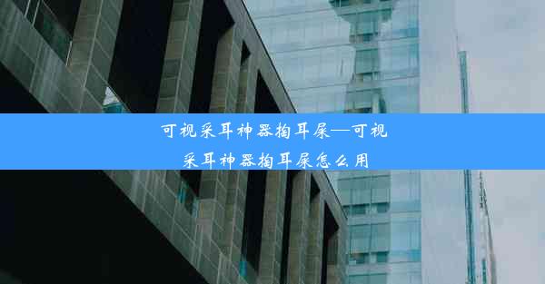 可视采耳神器掏耳屎—可视采耳神器掏耳屎怎么用