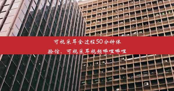 可视采耳全过程50分钟体验馆、可视采耳视频哔哩哔哩