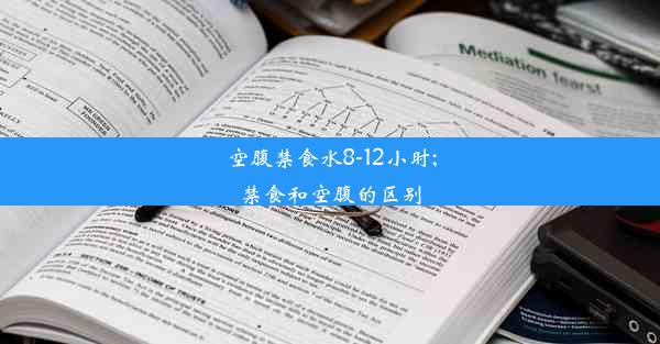 空腹禁食水8-12小时;禁食和空腹的区别