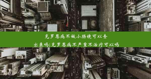 克罗恩病不做小肠镜可以查出来吗;克罗恩病不严重不治疗可以吗