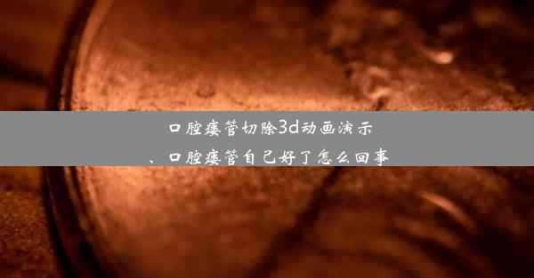 口腔瘘管切除3d动画演示、口腔瘘管自己好了怎么回事