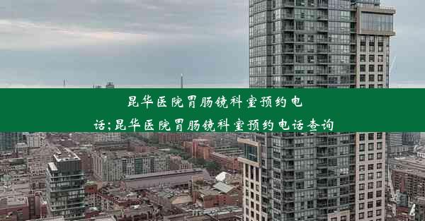 昆华医院胃肠镜科室预约电话;昆华医院胃肠镜科室预约电话查询