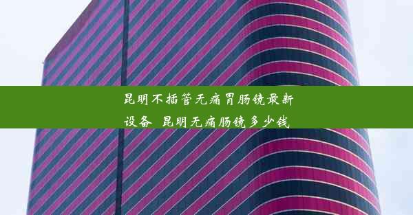 昆明不插管无痛胃肠镜最新设备_昆明无痛肠镜多少钱