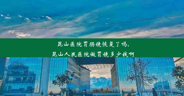 昆山医院胃肠镜恢复了吗,昆山人民医院做胃镜多少钱啊