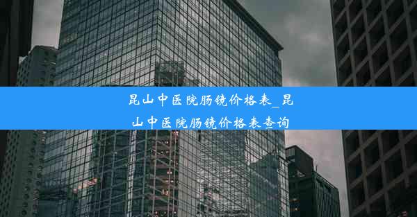 昆山中医院肠镜价格表_昆山中医院肠镜价格表查询