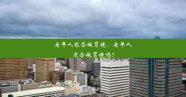 老年人能否做胃镜、老年人适合做胃镜吗？