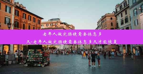 老年人做完肠镜需要休息多久-老年人做完肠镜需要休息多久才能恢复