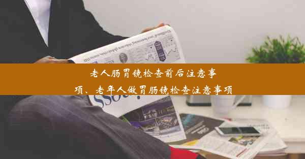 老人肠胃镜检查前后注意事项、老年人做胃肠镜检查注意事项