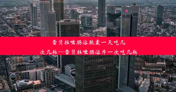 雷贝拉唑肠溶胶囊一天吃几次几粒—雷贝拉唑肠溶片一次吃几粒