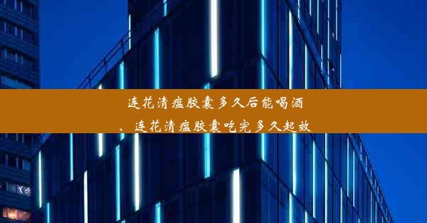 连花清瘟胶囊多久后能喝酒、连花清瘟胶囊吃完多久起效