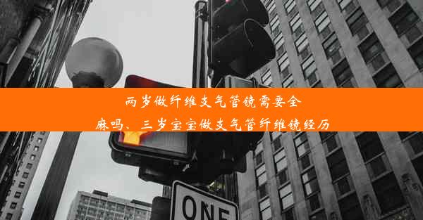 两岁做纤维支气管镜需要全麻吗、三岁宝宝做支气管纤维镜经历