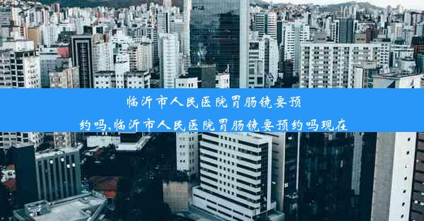 <b>临沂市人民医院胃肠镜要预约吗,临沂市人民医院胃肠镜要预约吗现在</b>